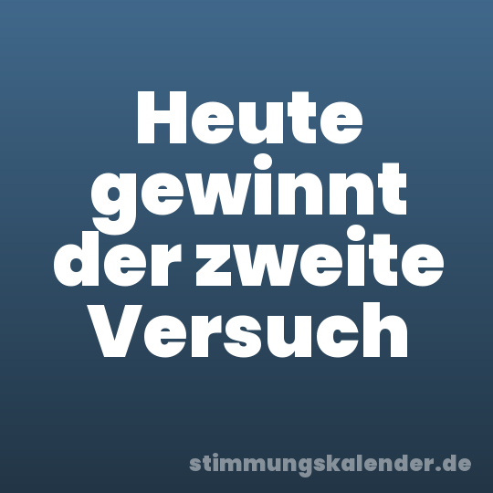 Heute gewinnt der zweite Versuch