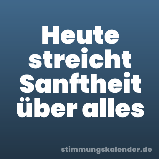 Heute streicht Sanftheit über alles