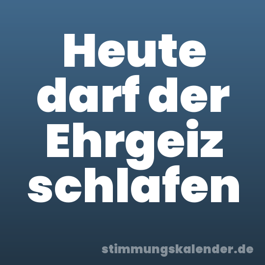 Heute darf der Ehrgeiz schlafen