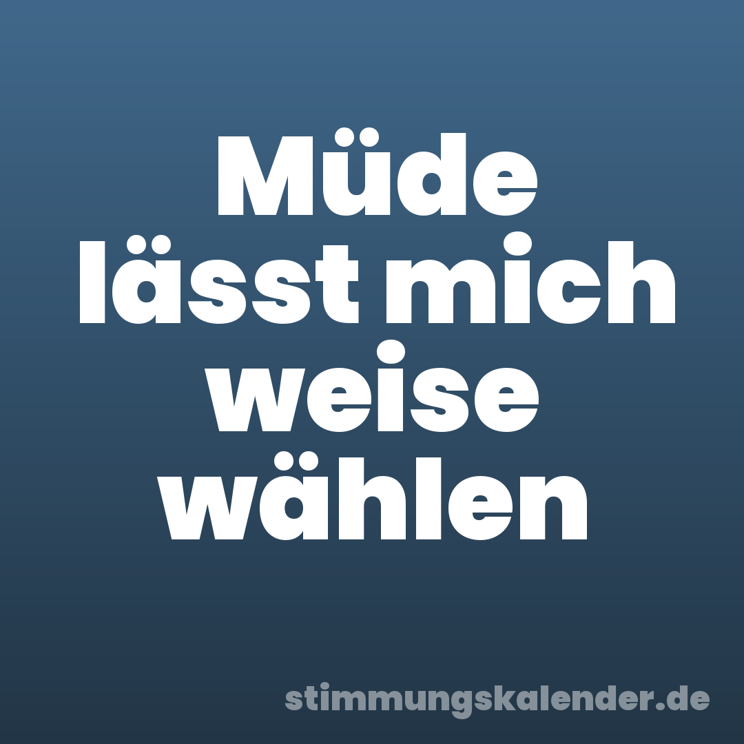 Müde lässt mich weise wählen