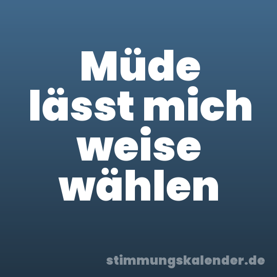 Müde lässt mich weise wählen