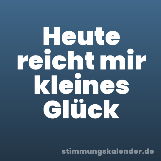 Heute reicht mir kleines Glück