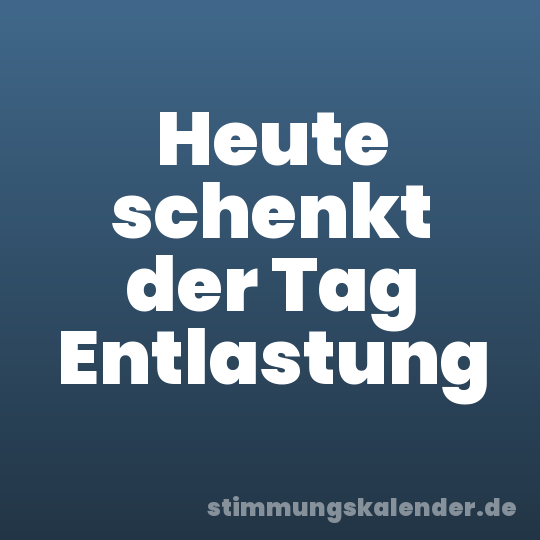 Heute schenkt der Tag Entlastung