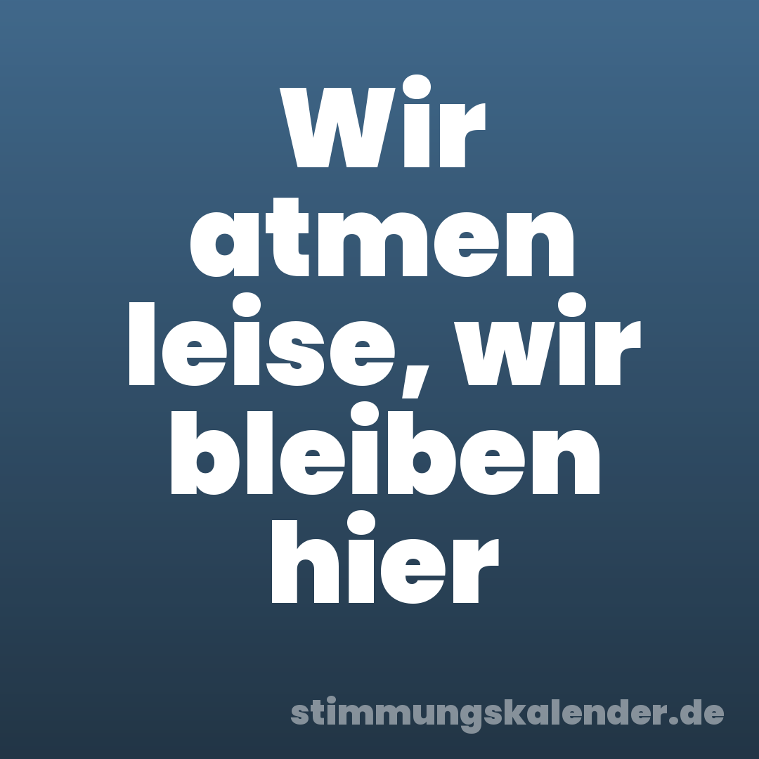 Wir atmen leise, wir bleiben hier