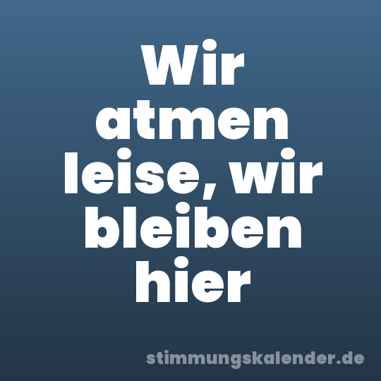 Wir atmen leise, wir bleiben hier