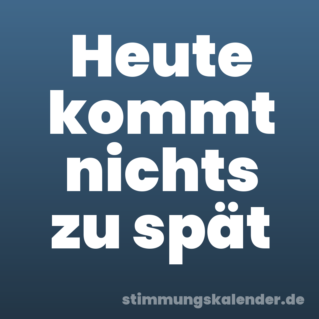 Heute kommt nichts zu spät