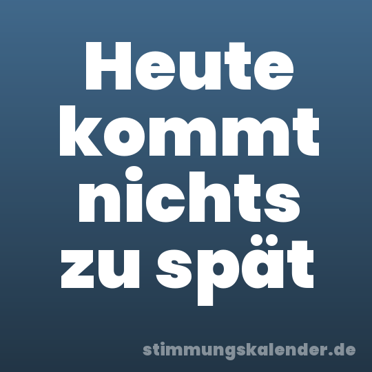 Heute kommt nichts zu spät