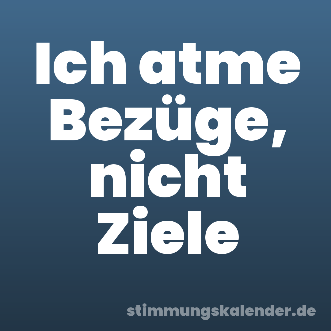 Ich atme Bezüge, nicht Ziele