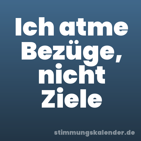 Ich atme Bezüge, nicht Ziele