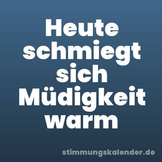 Heute schmiegt sich Müdigkeit warm