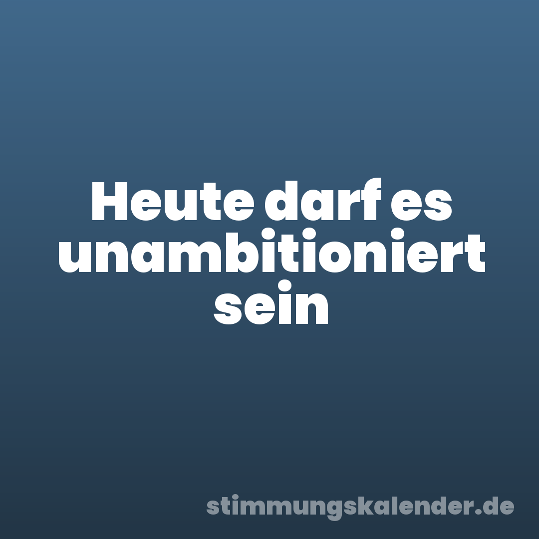 Heute darf es unambitioniert sein