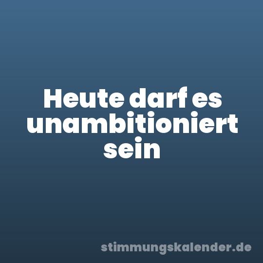 Heute darf es unambitioniert sein