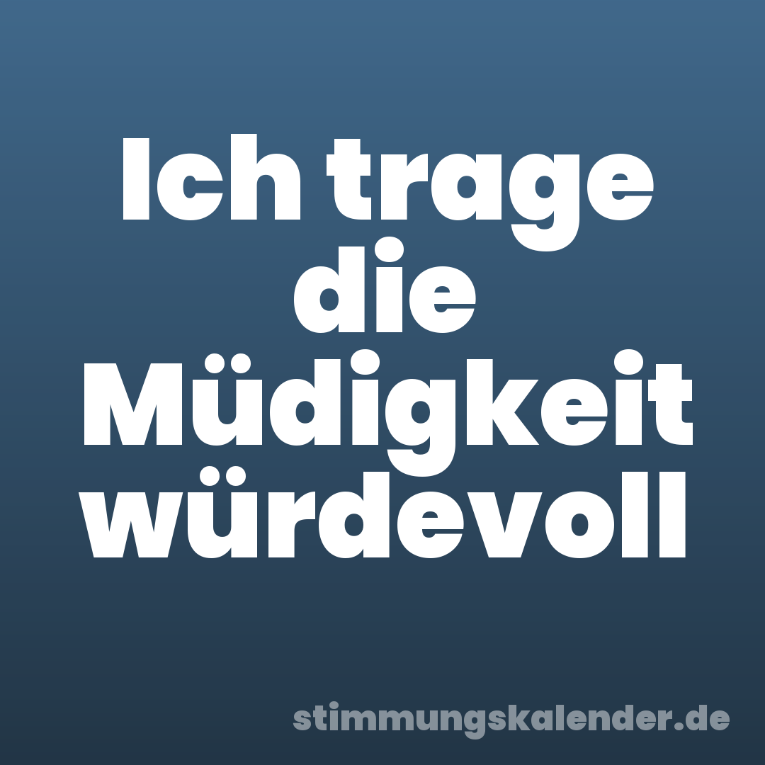 Ich trage die Müdigkeit würdevoll