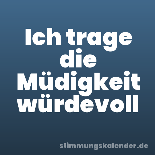 Ich trage die Müdigkeit würdevoll