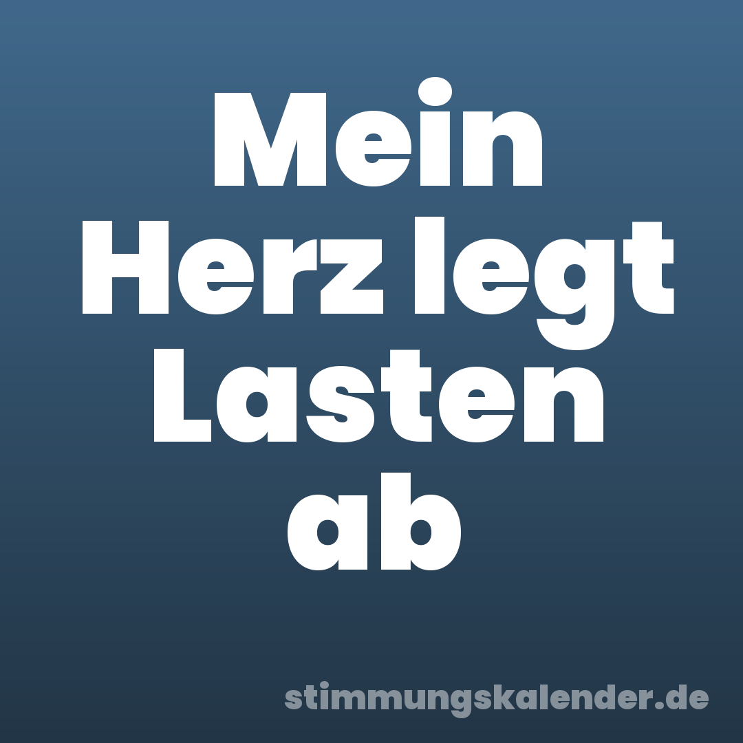 Mein Herz legt Lasten ab