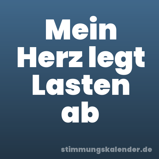 Mein Herz legt Lasten ab