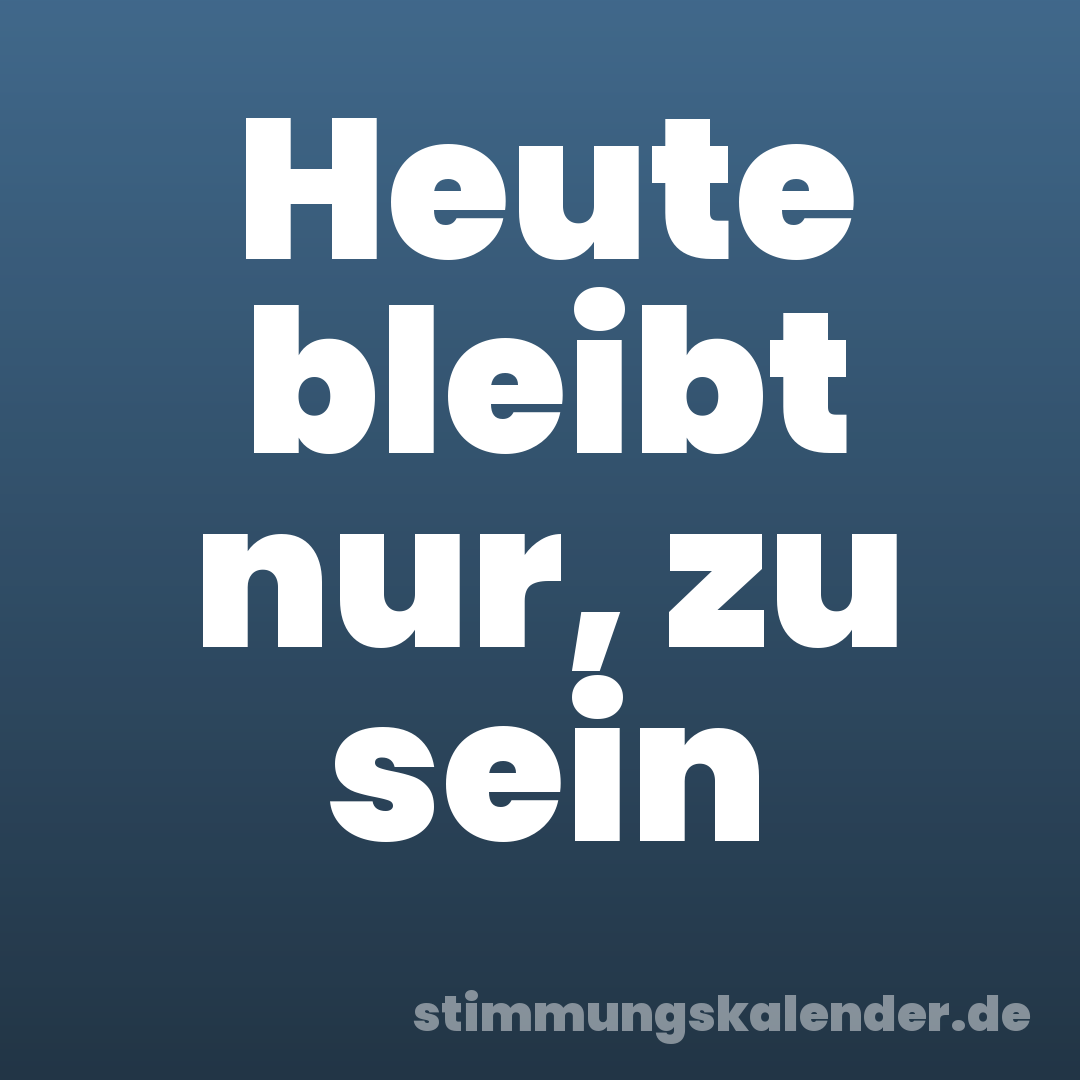 Heute bleibt nur, zu sein