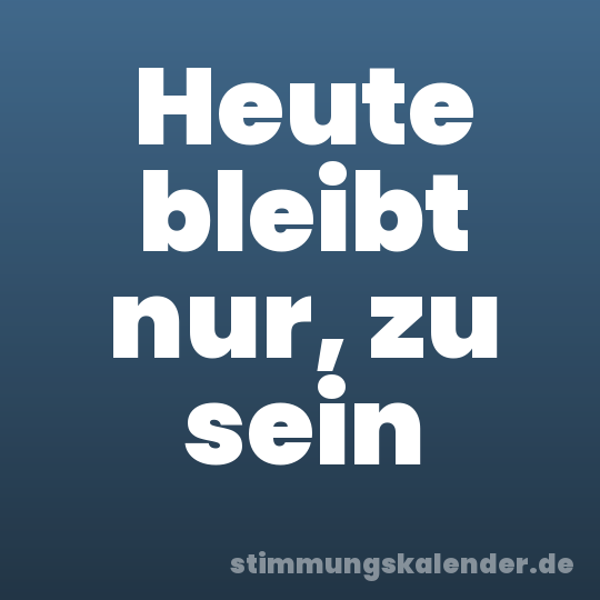Heute bleibt nur, zu sein