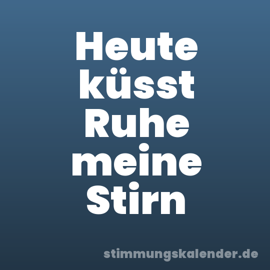 Heute küsst Ruhe meine Stirn