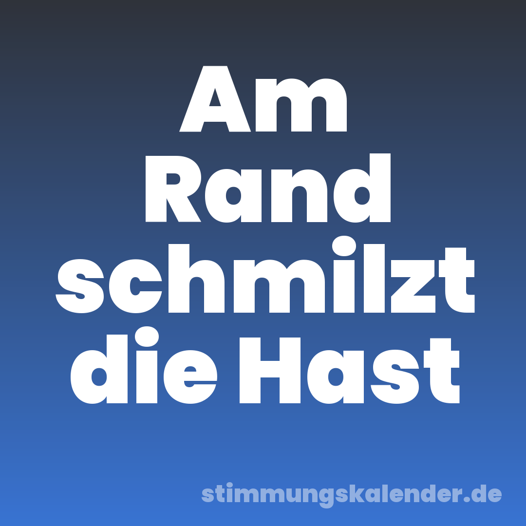 Am Rand schmilzt die Hast