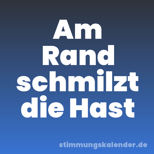 Am Rand schmilzt die Hast