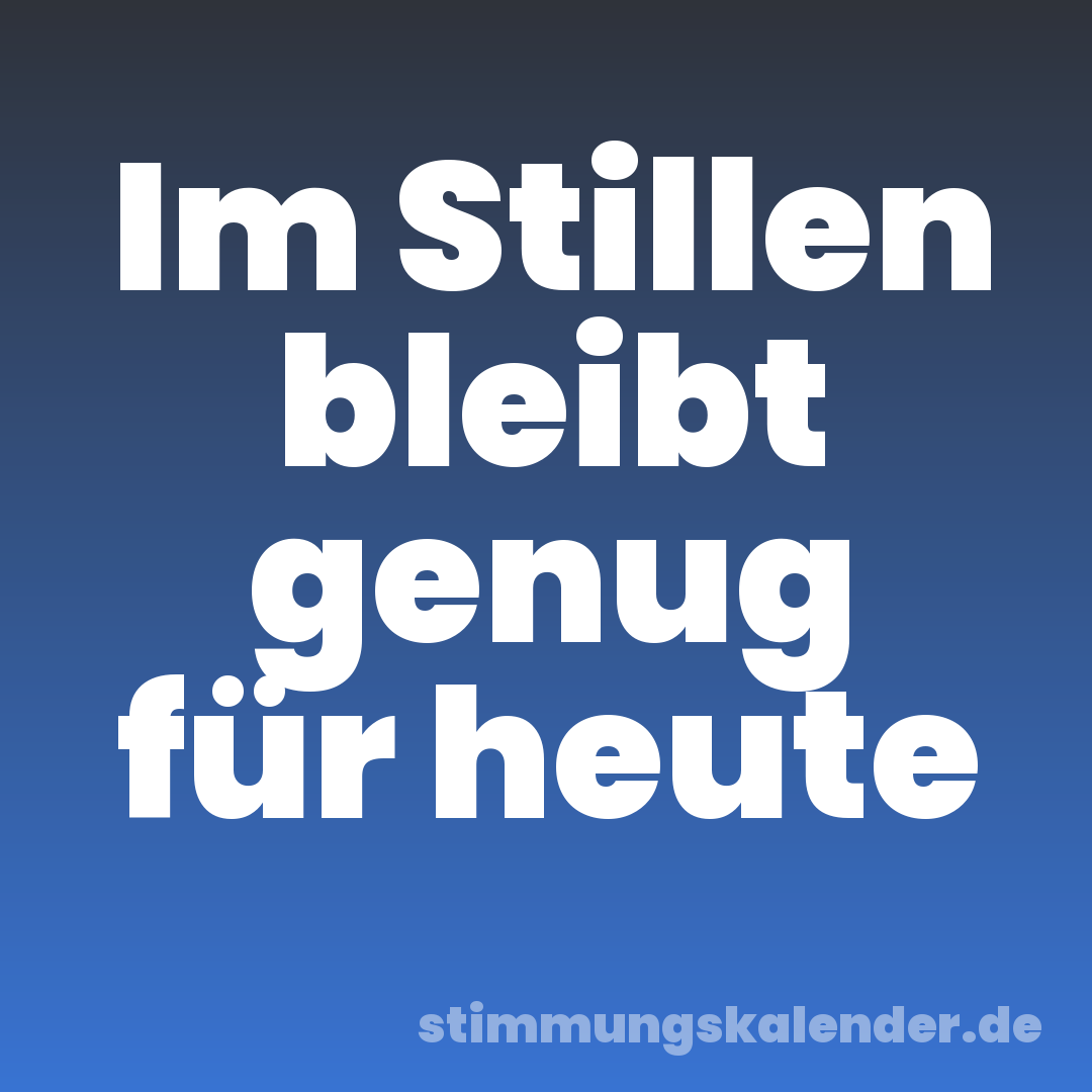 Im Stillen bleibt genug für heute
