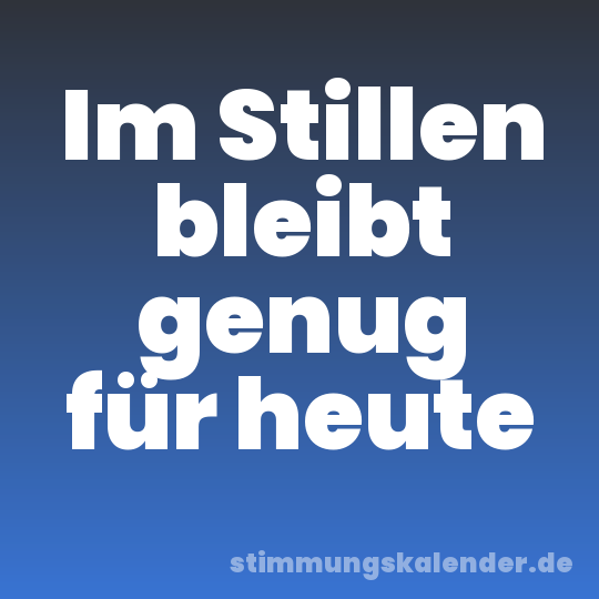 Im Stillen bleibt genug für heute
