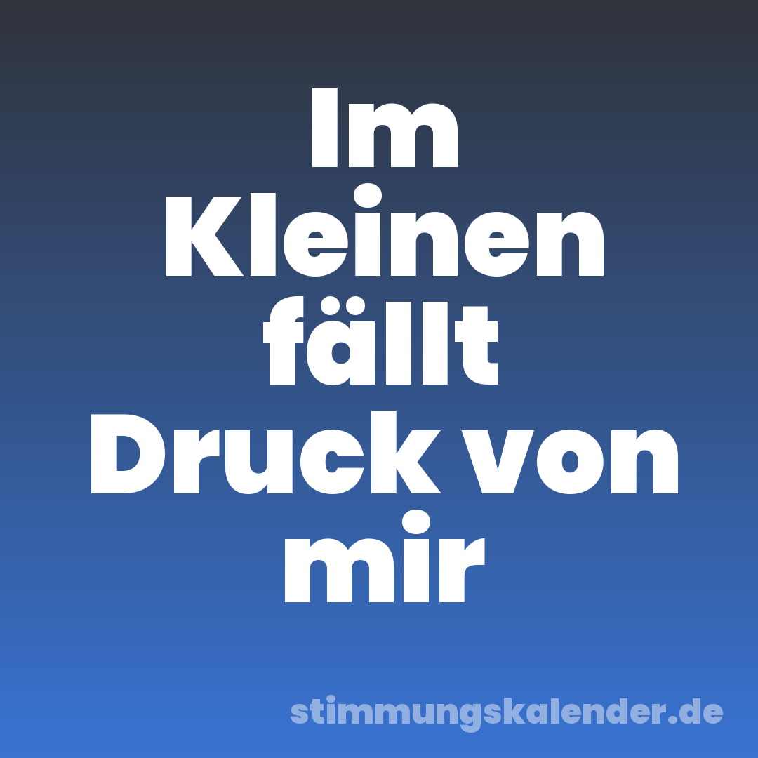 Im Kleinen fällt Druck von mir