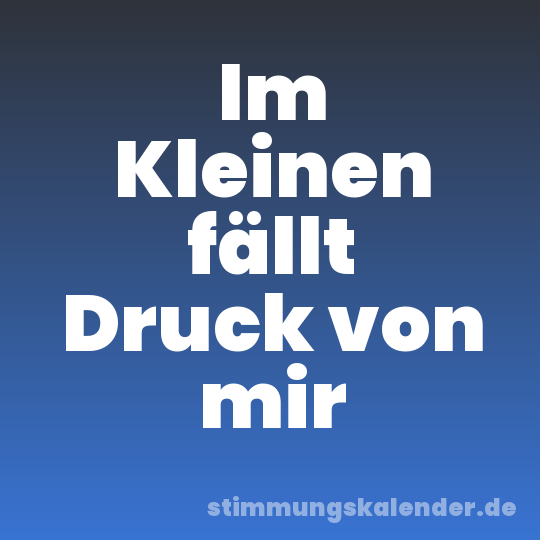 Im Kleinen fällt Druck von mir