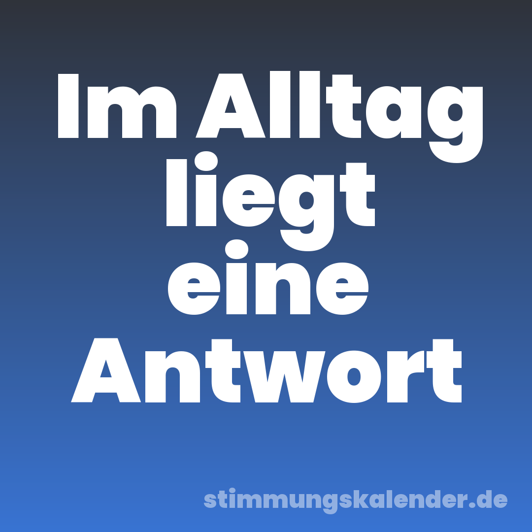 Im Alltag liegt eine Antwort
