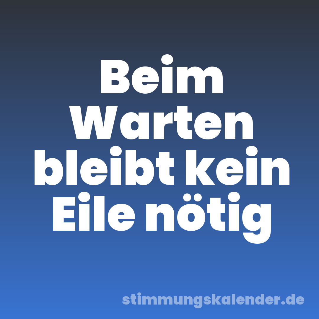 Beim Warten bleibt kein Eile nötig