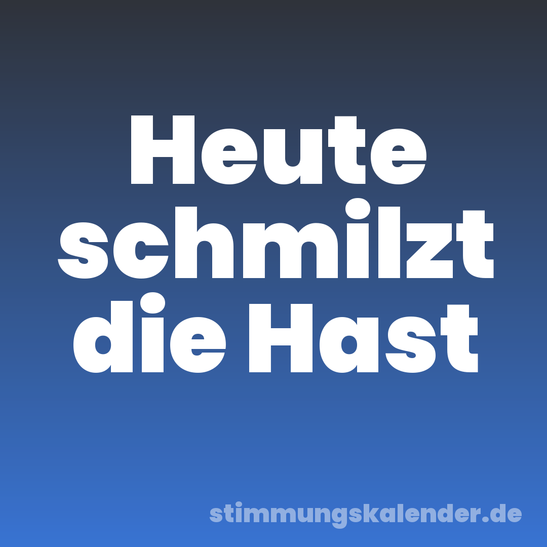 Heute schmilzt die Hast