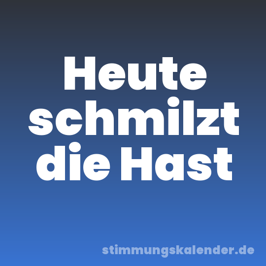 Heute schmilzt die Hast