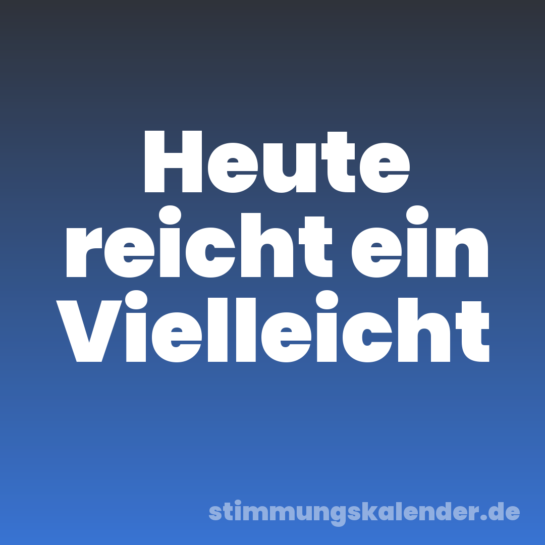 Heute reicht ein Vielleicht