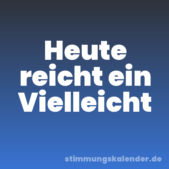 Heute reicht ein Vielleicht