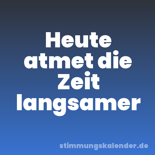 Heute atmet die Zeit langsamer
