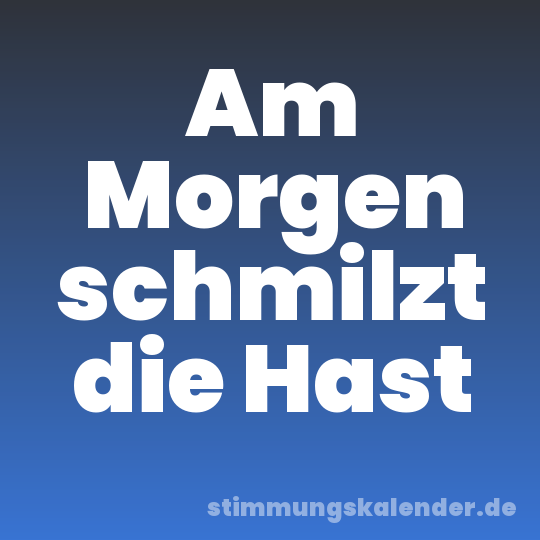 Am Morgen schmilzt die Hast