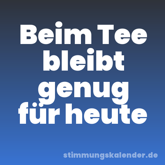 Beim Tee bleibt genug für heute