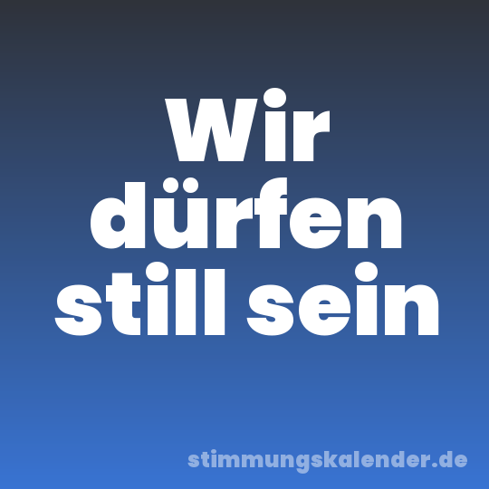 Wir dürfen still sein