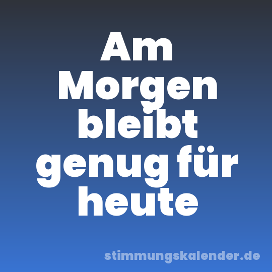 Am Morgen bleibt genug für heute