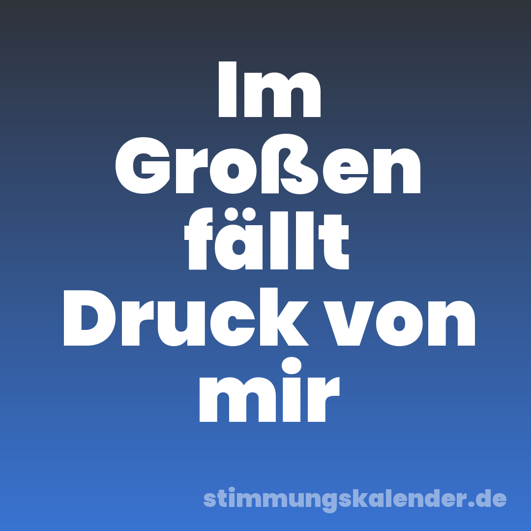 Im Großen fällt Druck von mir