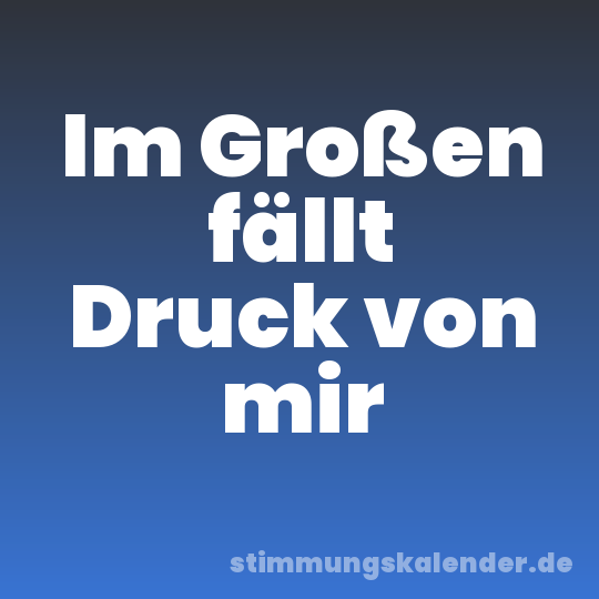Im Großen fällt Druck von mir