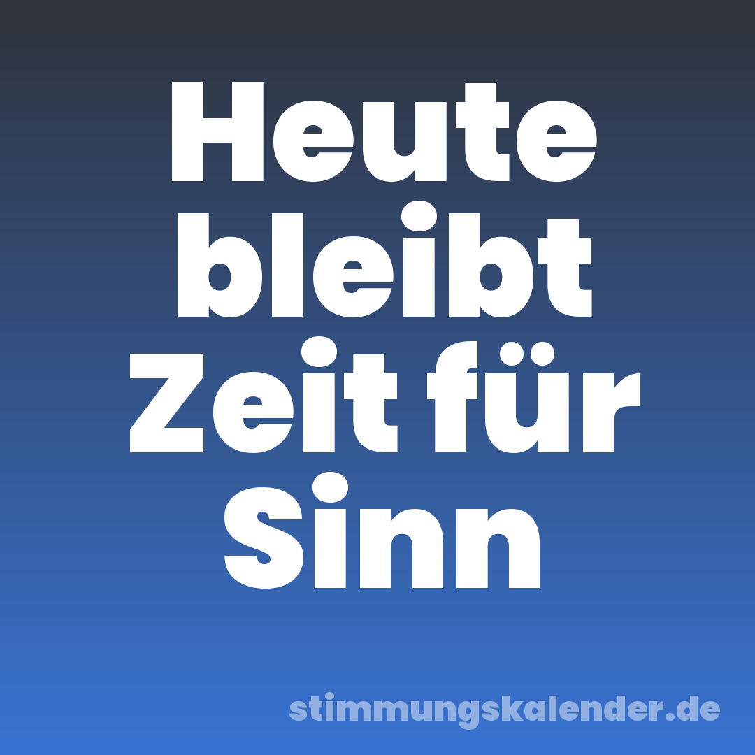 Heute bleibt Zeit für Sinn