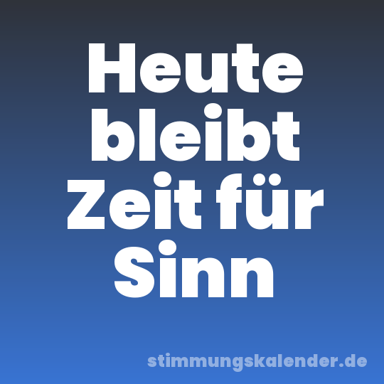 Heute bleibt Zeit für Sinn