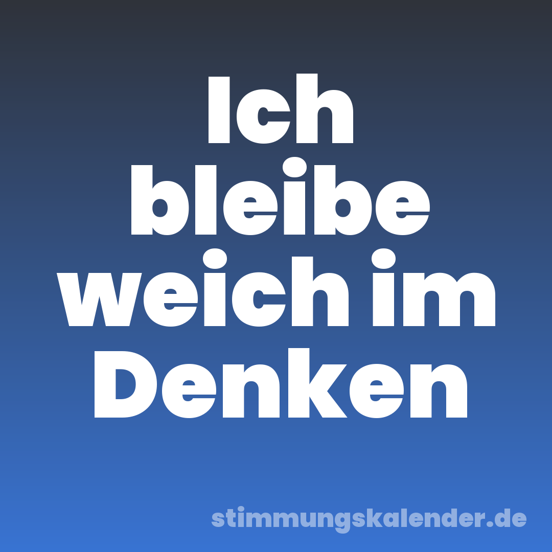 Ich bleibe weich im Denken