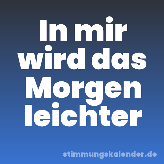 In mir wird das Morgen leichter