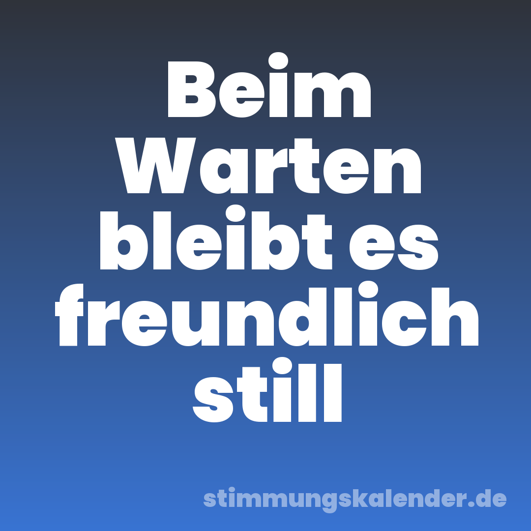 Beim Warten bleibt es freundlich still