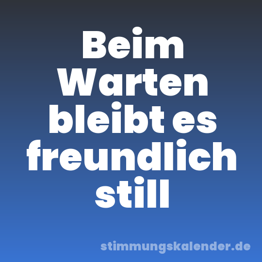 Beim Warten bleibt es freundlich still