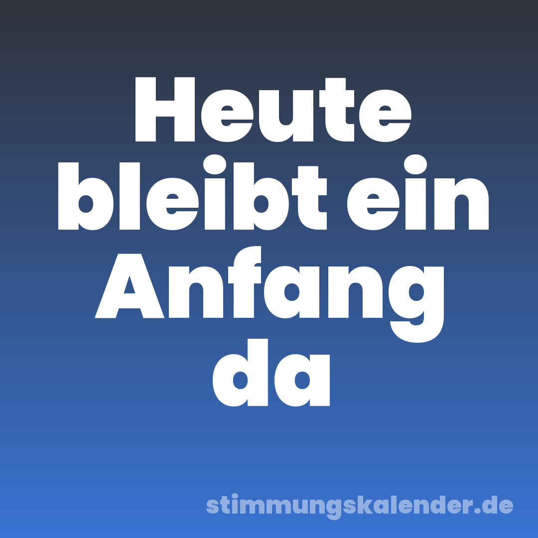 Heute bleibt ein Anfang da