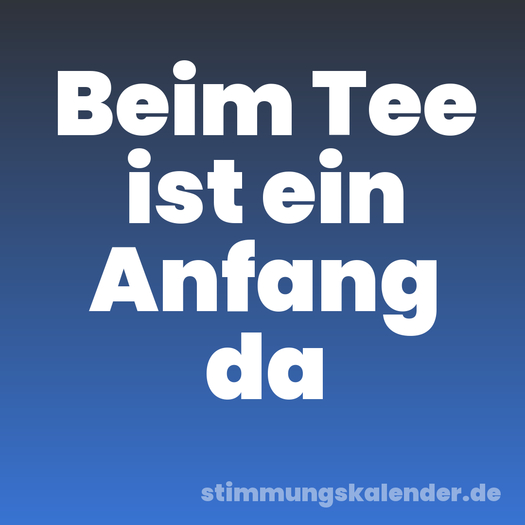 Beim Tee ist ein Anfang da